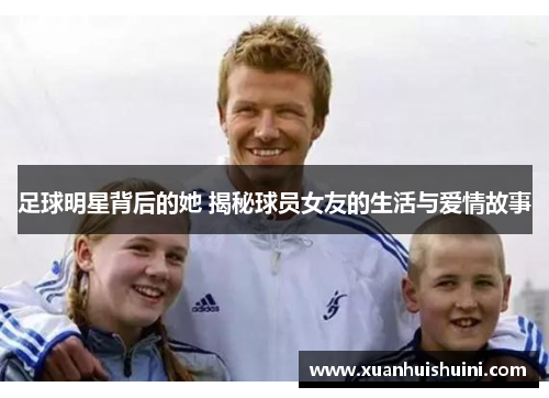 足球明星背后的她 揭秘球员女友的生活与爱情故事
