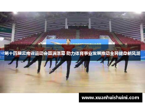 第十四届云南省运动会圆满落幕 助力体育事业发展推动全民健身新风潮