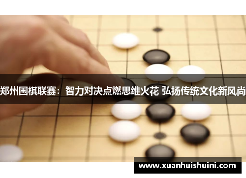 郑州围棋联赛：智力对决点燃思维火花 弘扬传统文化新风尚